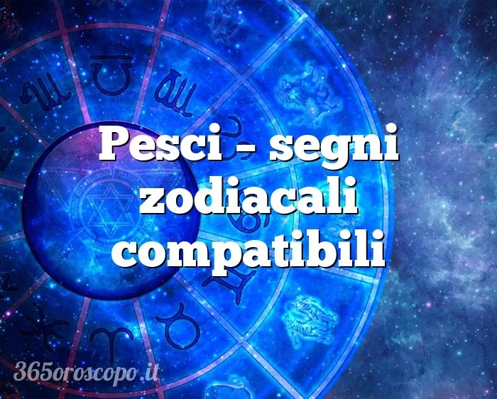 Pesci – segni zodiacali compatibili