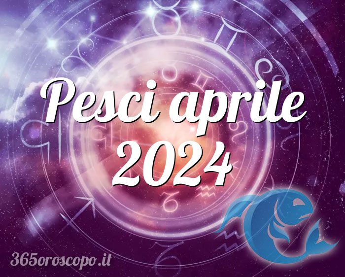 Oroscopo Pesci aprile 2024 Oroscopo del mese